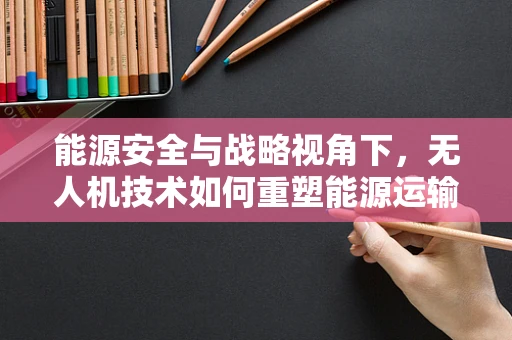 能源安全与战略视角下，无人机技术如何重塑能源运输与监控？