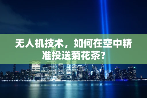 无人机技术，如何在空中精准投送菊花茶？