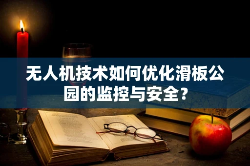 无人机技术如何优化滑板公园的监控与安全？