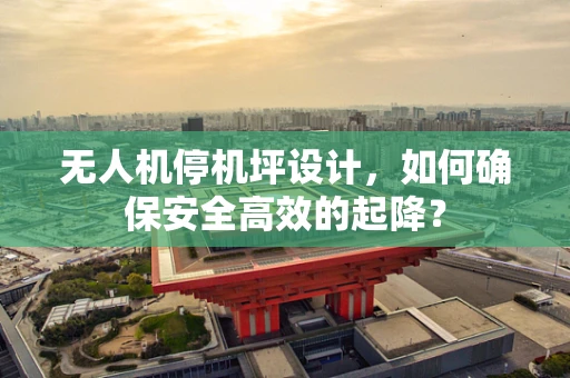 无人机停机坪设计，如何确保安全高效的起降？