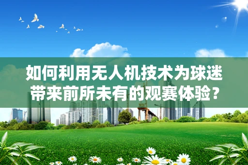 如何利用无人机技术为球迷带来前所未有的观赛体验？