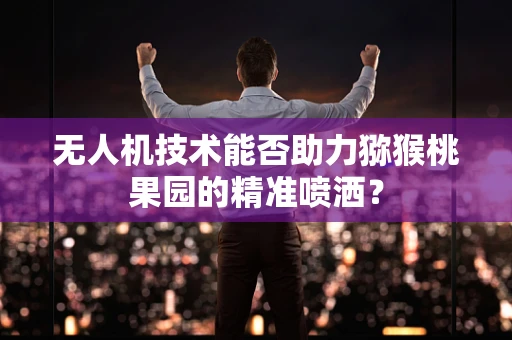 无人机技术能否助力猕猴桃果园的精准喷洒？