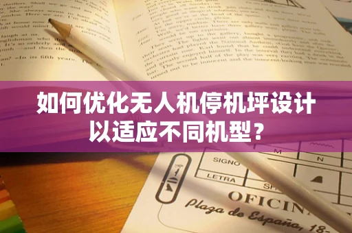 如何优化无人机停机坪设计以适应不同机型？
