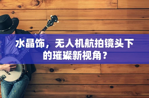 水晶饰，无人机航拍镜头下的璀璨新视角？