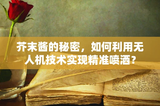 芥末酱的秘密，如何利用无人机技术实现精准喷洒？