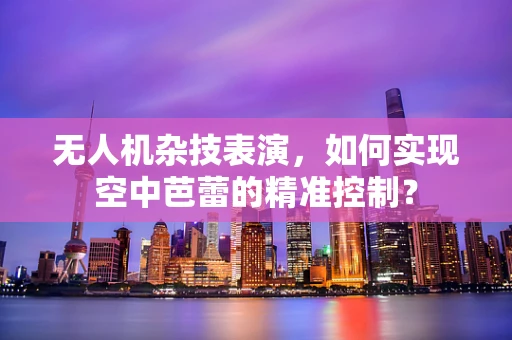 无人机杂技表演，如何实现空中芭蕾的精准控制？