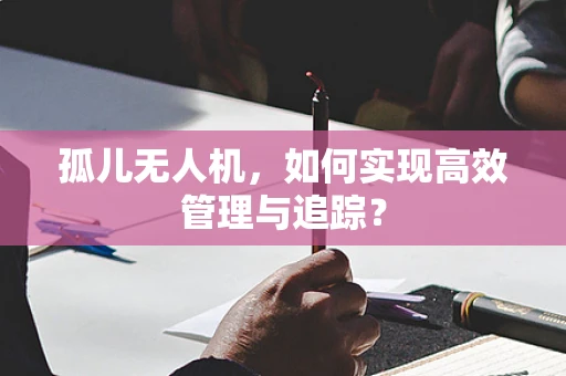 孤儿无人机，如何实现高效管理与追踪？