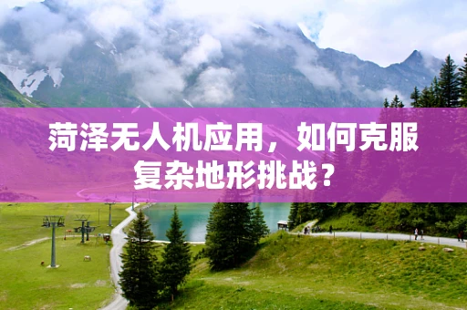 菏泽无人机应用，如何克服复杂地形挑战？