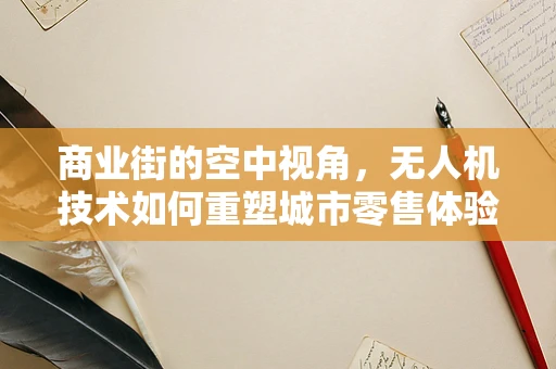 商业街的空中视角，无人机技术如何重塑城市零售体验？