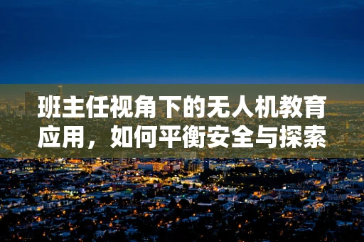 班主任视角下的无人机教育应用，如何平衡安全与探索？