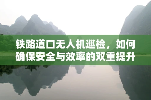 铁路道口无人机巡检，如何确保安全与效率的双重提升？