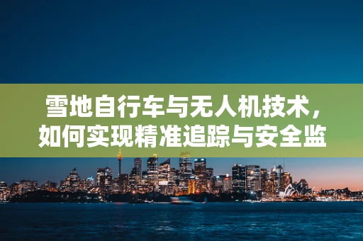 雪地自行车与无人机技术，如何实现精准追踪与安全监控？