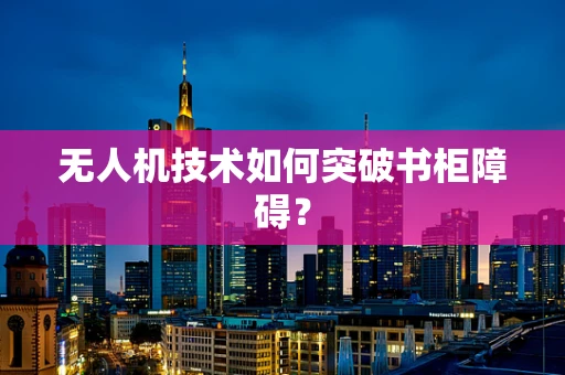 无人机技术如何突破书柜障碍？