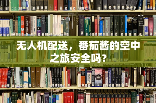无人机配送，番茄酱的空中之旅安全吗？