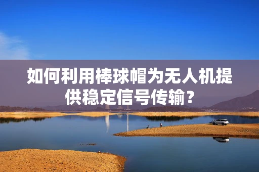 如何利用棒球帽为无人机提供稳定信号传输？