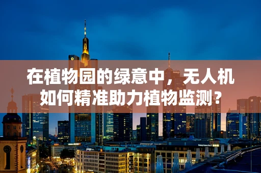 在植物园的绿意中，无人机如何精准助力植物监测？