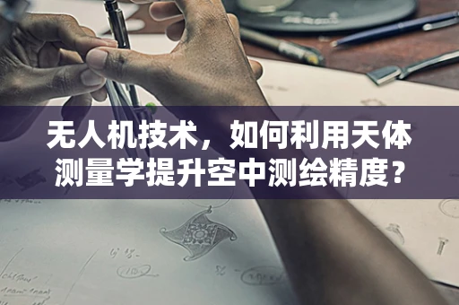 无人机技术，如何利用天体测量学提升空中测绘精度？