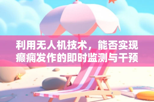 利用无人机技术，能否实现癫痫发作的即时监测与干预？
