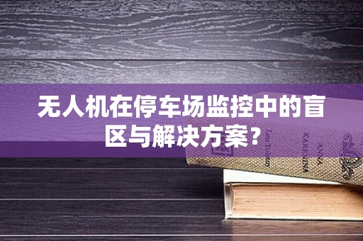 无人机在停车场监控中的盲区与解决方案？