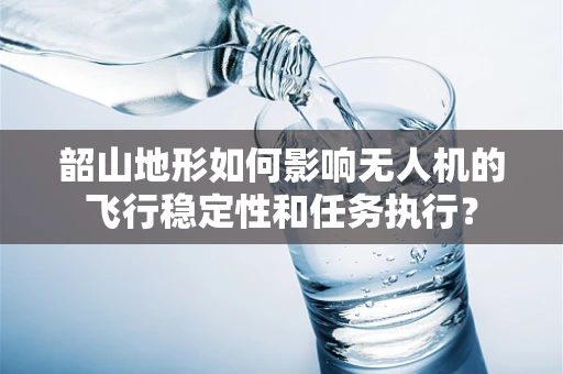 韶山地形如何影响无人机的飞行稳定性和任务执行？