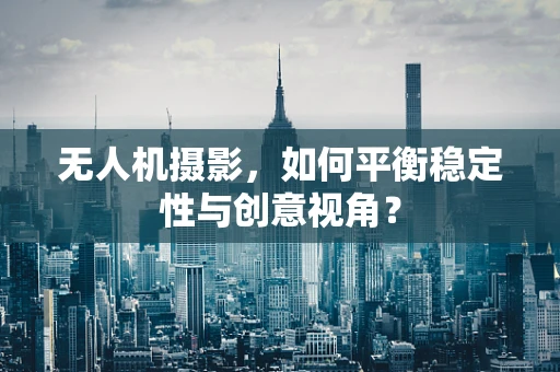 无人机摄影，如何平衡稳定性与创意视角？