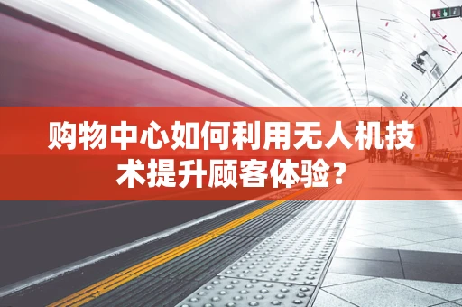 购物中心如何利用无人机技术提升顾客体验？
