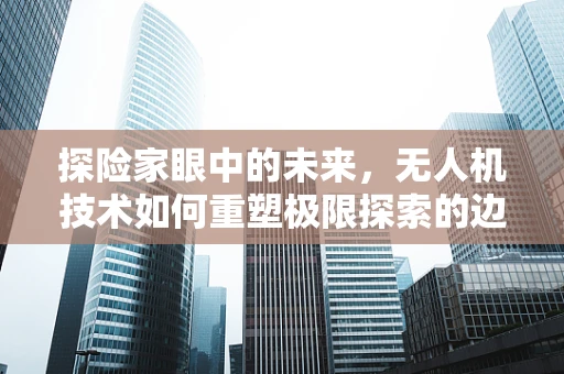 探险家眼中的未来，无人机技术如何重塑极限探索的边界？