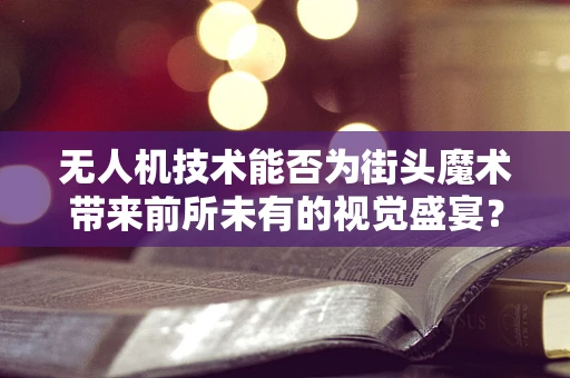 无人机技术能否为街头魔术带来前所未有的视觉盛宴？