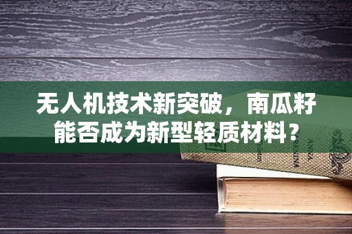 无人机技术新突破，南瓜籽能否成为新型轻质材料？