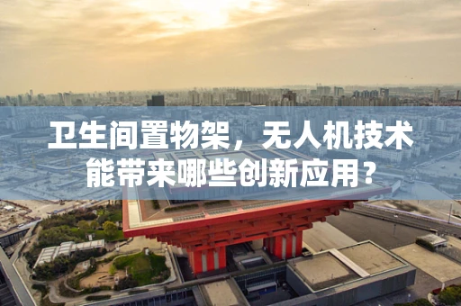 卫生间置物架，无人机技术能带来哪些创新应用？