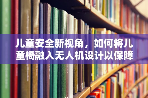 儿童安全新视角，如何将儿童椅融入无人机设计以保障飞行安全？