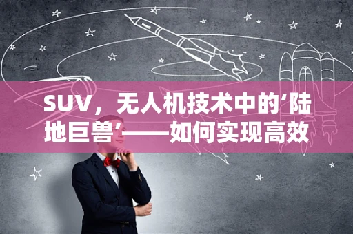 SUV，无人机技术中的‘陆地巨兽’——如何实现高效搭载与稳定飞行？