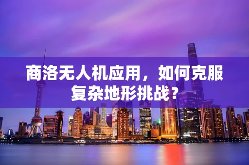 商洛无人机应用，如何克服复杂地形挑战？
