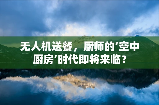无人机送餐，厨师的‘空中厨房’时代即将来临？