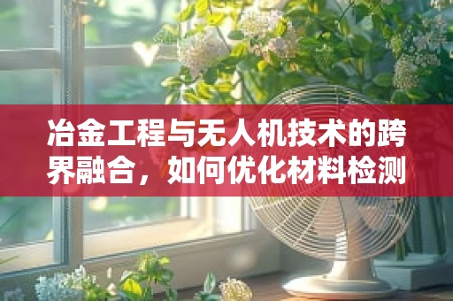 冶金工程与无人机技术的跨界融合，如何优化材料检测的精准度？