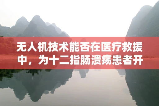 无人机技术能否在医疗救援中，为十二指肠溃疡患者开辟新‘航道’？