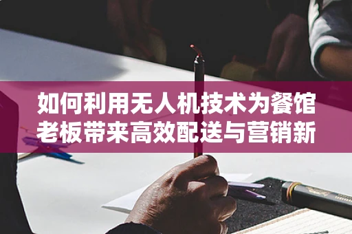 如何利用无人机技术为餐馆老板带来高效配送与营销新机遇？