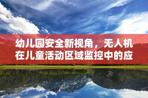 幼儿园安全新视角，无人机在儿童活动区域监控中的应用挑战