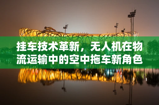 挂车技术革新，无人机在物流运输中的空中拖车新角色？
