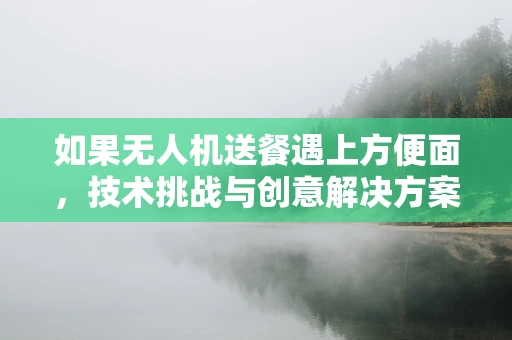如果无人机送餐遇上方便面，技术挑战与创意解决方案