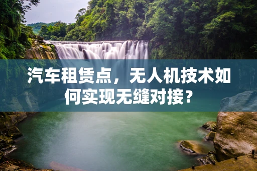 汽车租赁点，无人机技术如何实现无缝对接？