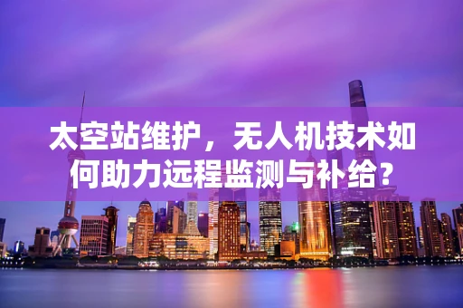 太空站维护，无人机技术如何助力远程监测与补给？