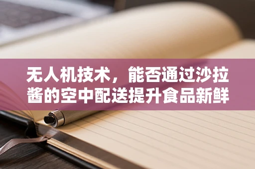 无人机技术，能否通过沙拉酱的空中配送提升食品新鲜度？