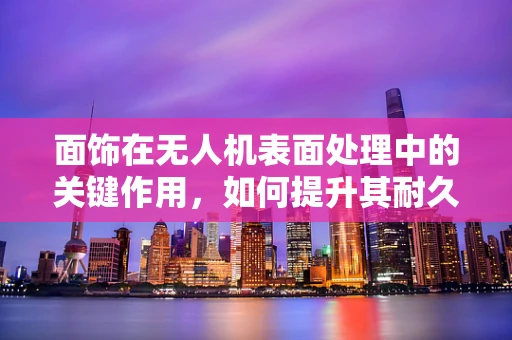 面饰在无人机表面处理中的关键作用，如何提升其耐久性与美观性？