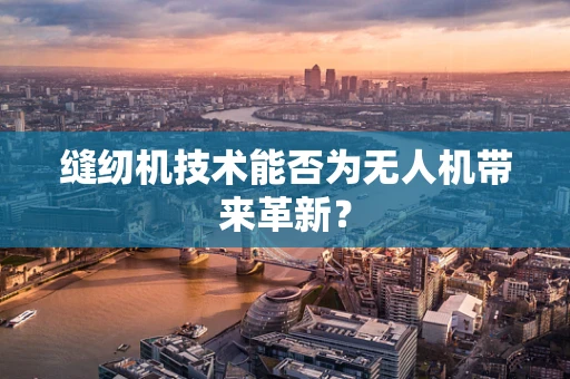 缝纫机技术能否为无人机带来革新？