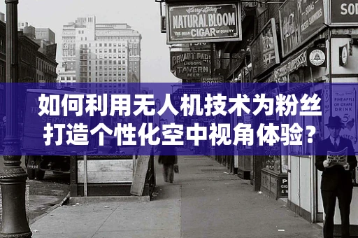 如何利用无人机技术为粉丝打造个性化空中视角体验？
