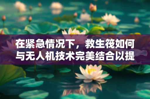 在紧急情况下，救生筏如何与无人机技术完美结合以提升救援效率？