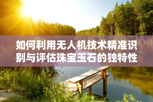 如何利用无人机技术精准识别与评估珠宝玉石的独特性？