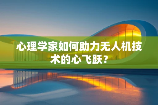 心理学家如何助力无人机技术的心飞跃？