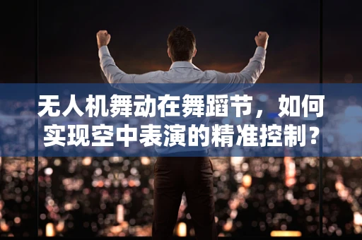 无人机舞动在舞蹈节，如何实现空中表演的精准控制？